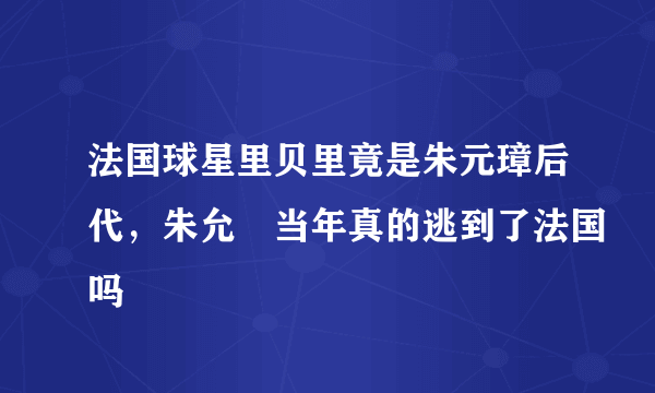 法国球星里贝里竟是朱元璋后代，朱允炆当年真的逃到了法国吗