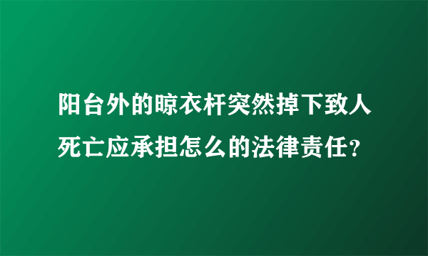 阳台外的晾衣杆突然掉下致人死亡应承担怎么的法律责任？