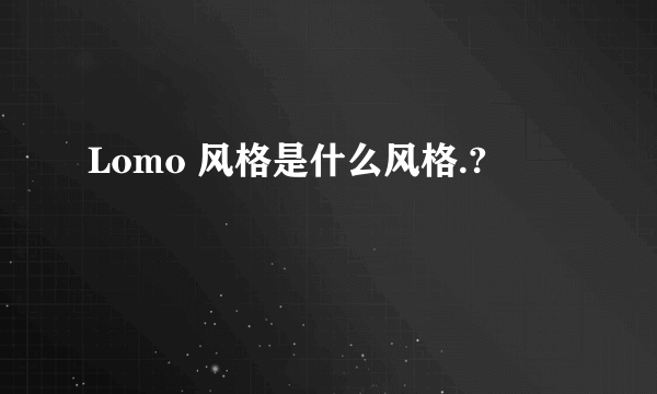 Lomo 风格是什么风格.?