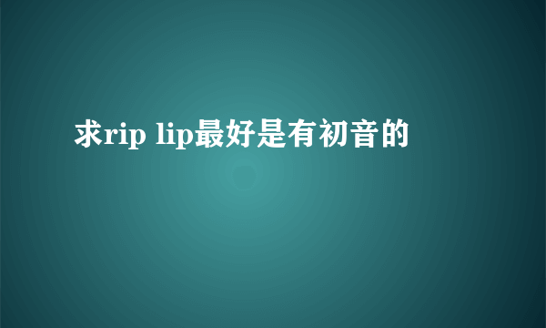 求rip lip最好是有初音的