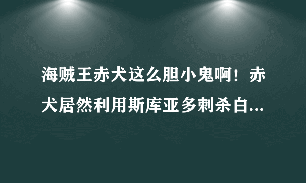 海贼王赤犬这么胆小鬼啊！赤犬居然利用斯库亚多刺杀白胡子，赤犬为什么不自己和白胡子打呢？卑鄙！