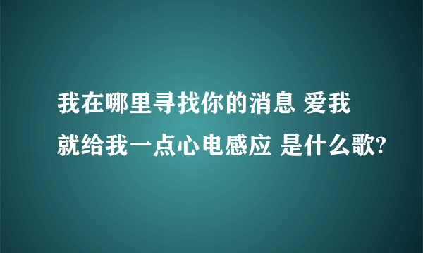 我在哪里寻找你的消息 爱我就给我一点心电感应 是什么歌?