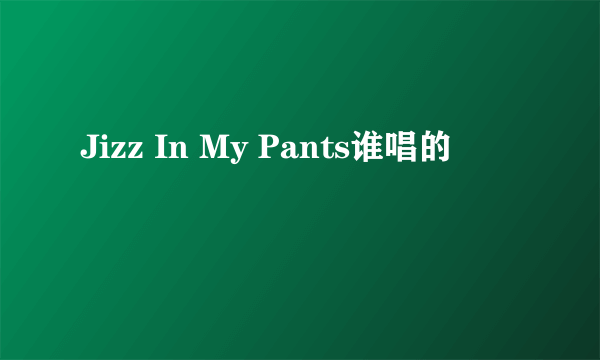 Jizz In My Pants谁唱的