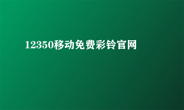 12350移动免费彩铃官网