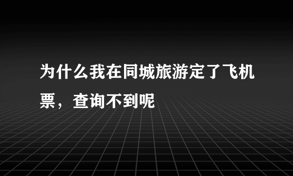 为什么我在同城旅游定了飞机票，查询不到呢