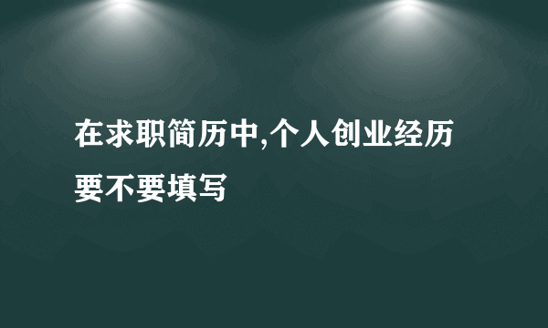 在求职简历中,个人创业经历要不要填写