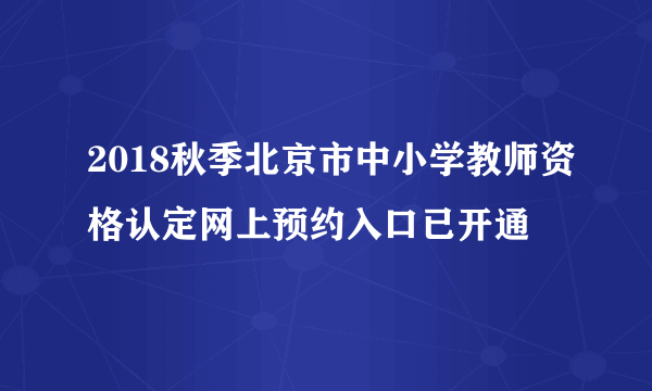 2018秋季北京市中小学教师资格认定网上预约入口已开通