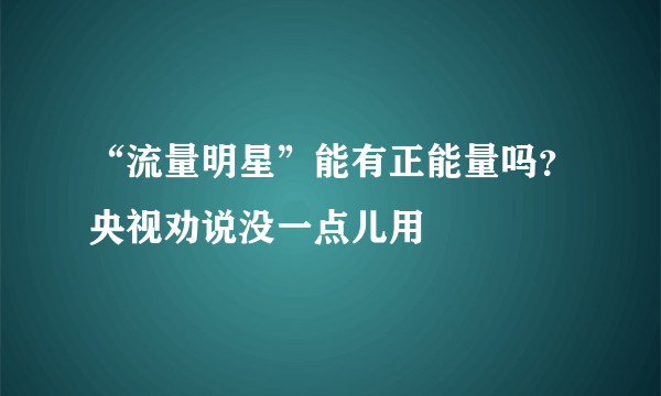 “流量明星”能有正能量吗？央视劝说没一点儿用