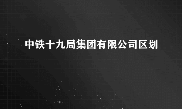 中铁十九局集团有限公司区划