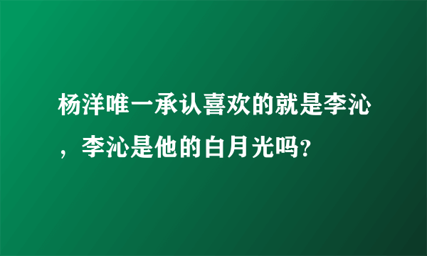 杨洋唯一承认喜欢的就是李沁，李沁是他的白月光吗？