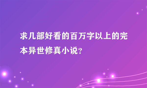 求几部好看的百万字以上的完本异世修真小说？