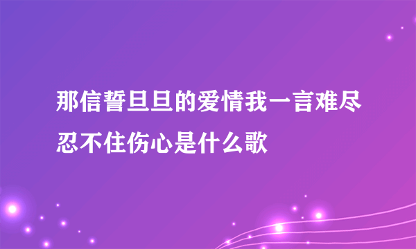 那信誓旦旦的爱情我一言难尽忍不住伤心是什么歌