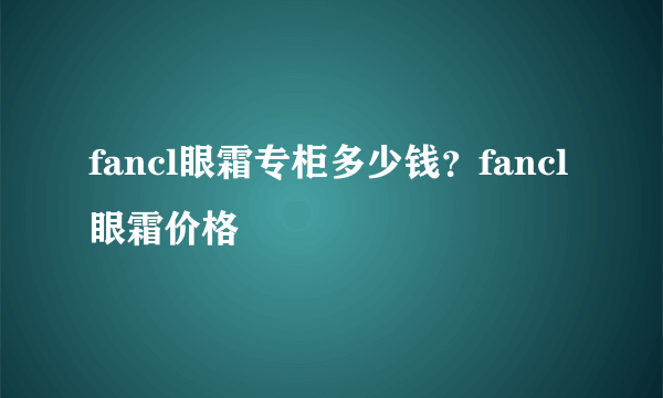 fancl眼霜专柜多少钱？fancl眼霜价格