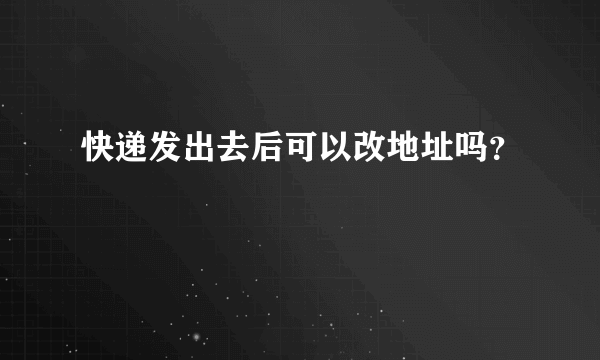 快递发出去后可以改地址吗？