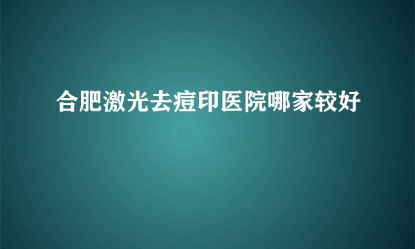 合肥激光去痘印医院哪家较好