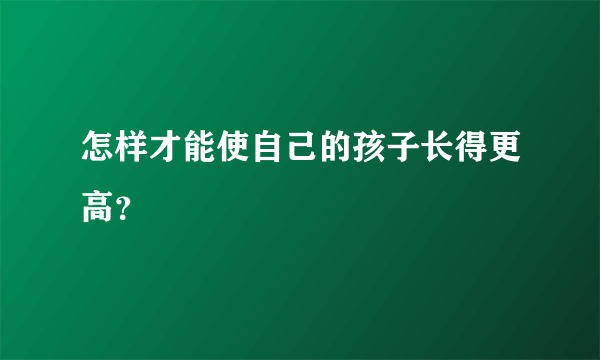 怎样才能使自己的孩子长得更高？