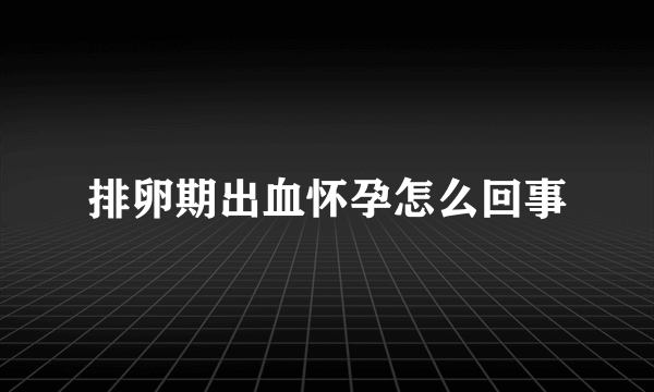 排卵期出血怀孕怎么回事