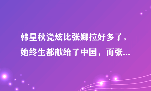 韩星秋瓷炫比张娜拉好多了，她终生都献给了中国，而张娜拉因为在一次娱乐节目中乱说话结果被封杀了