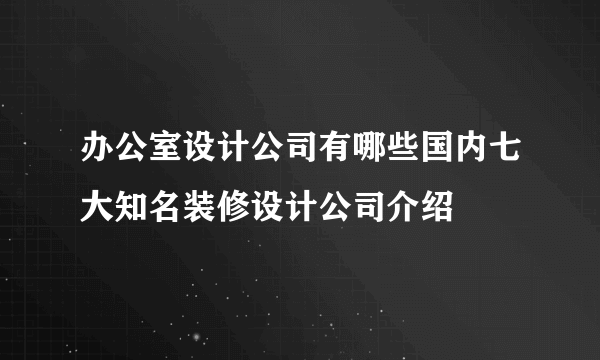 办公室设计公司有哪些国内七大知名装修设计公司介绍