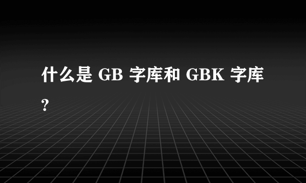 什么是 GB 字库和 GBK 字库?