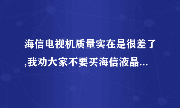 海信电视机质量实在是很差了,我劝大家不要买海信液晶电视,现在是大不如从前了,售后更是没的说了,不想