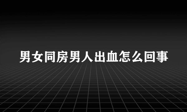 男女同房男人出血怎么回事