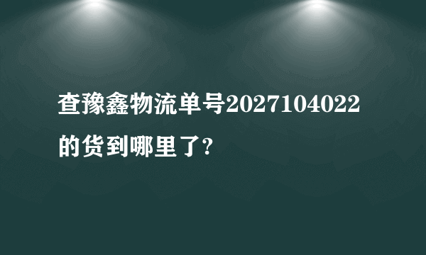 查豫鑫物流单号2027104022的货到哪里了?