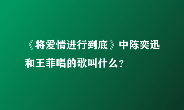 《将爱情进行到底》中陈奕迅和王菲唱的歌叫什么？