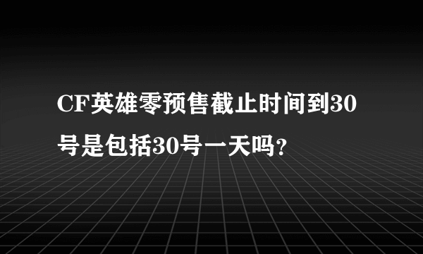 CF英雄零预售截止时间到30号是包括30号一天吗？