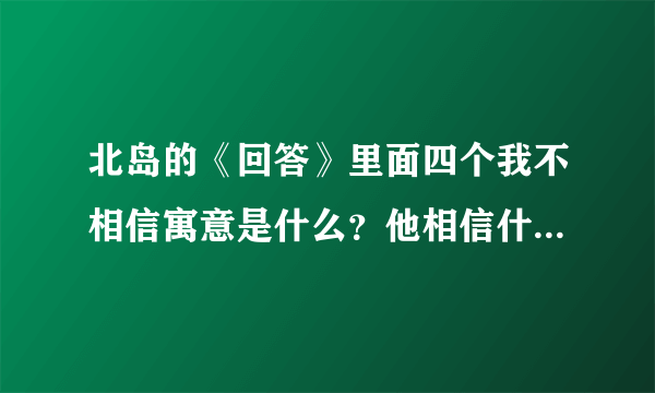 北岛的《回答》里面四个我不相信寓意是什么？他相信什么？ 快点告诉我，我要讲课