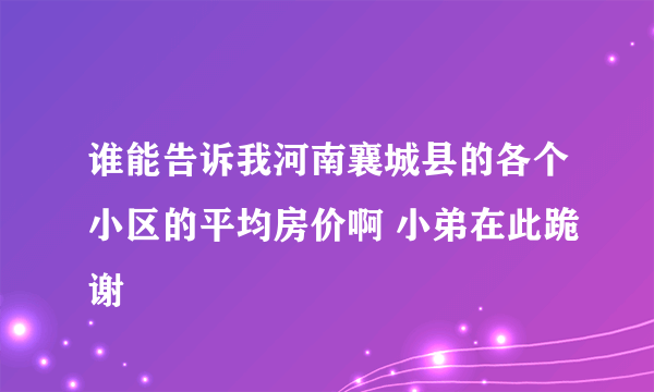 谁能告诉我河南襄城县的各个小区的平均房价啊 小弟在此跪谢