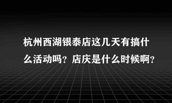 杭州西湖银泰店这几天有搞什么活动吗？店庆是什么时候啊？