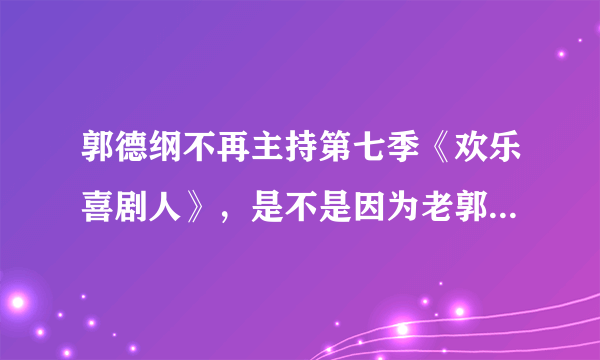 郭德纲不再主持第七季《欢乐喜剧人》，是不是因为老郭发牢骚了？