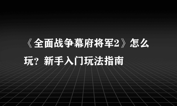 《全面战争幕府将军2》怎么玩？新手入门玩法指南