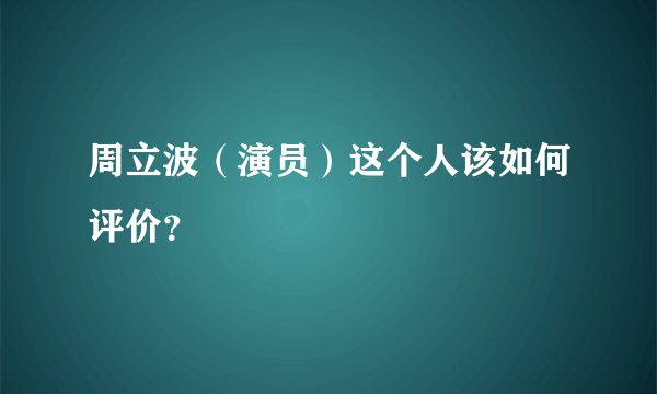 周立波（演员）这个人该如何评价？