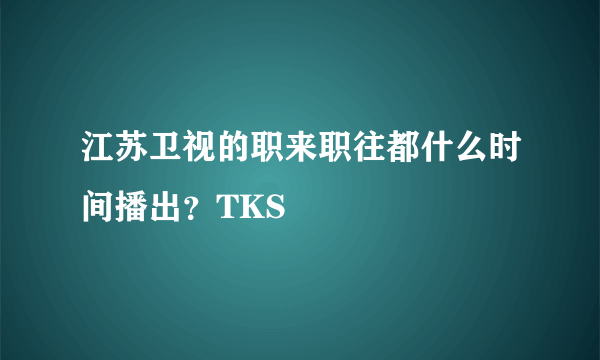 江苏卫视的职来职往都什么时间播出？TKS