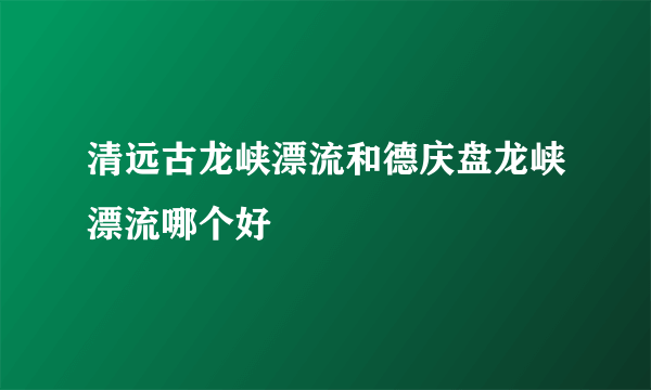 清远古龙峡漂流和德庆盘龙峡漂流哪个好