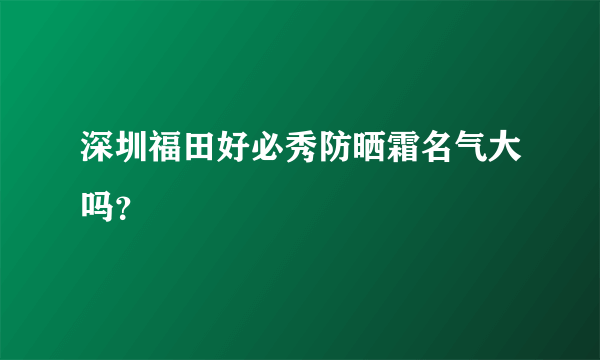 深圳福田好必秀防晒霜名气大吗？