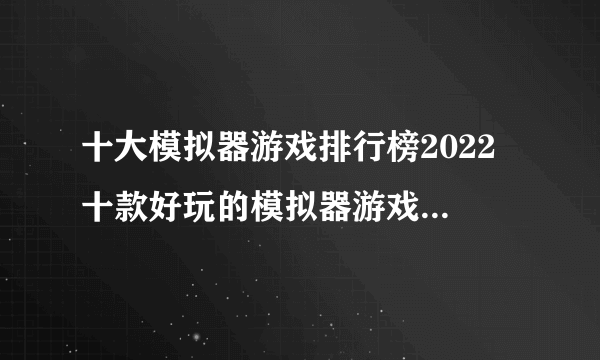 十大模拟器游戏排行榜2022 十款好玩的模拟器游戏下载推荐