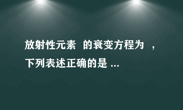 放射性元素  的衰变方程为  ，下列表述正确的是  A．X是由Th原子释放的核外电子  B．该衰变是β衰变  C．加压或加温不能改变其衰变的快慢  D．Th发生衰变时原子核要吸收能量