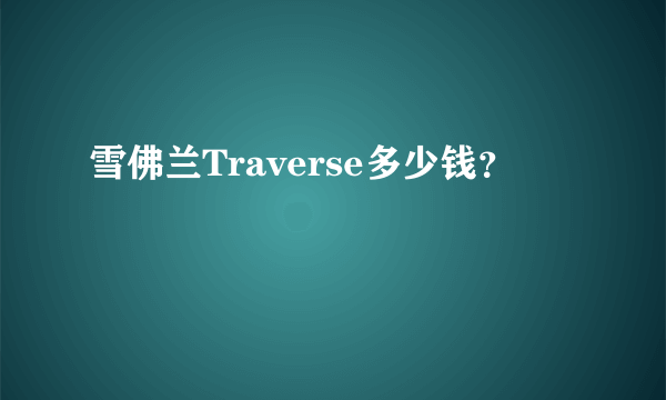 雪佛兰Traverse多少钱？