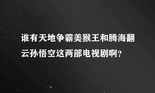 谁有天地争霸美猴王和腾海翻云孙悟空这两部电视剧啊？