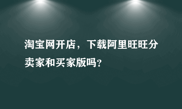 淘宝网开店，下载阿里旺旺分卖家和买家版吗？