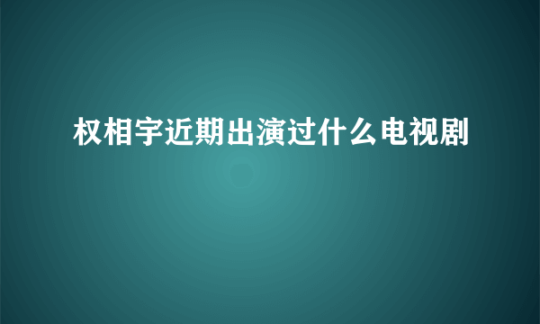 权相宇近期出演过什么电视剧