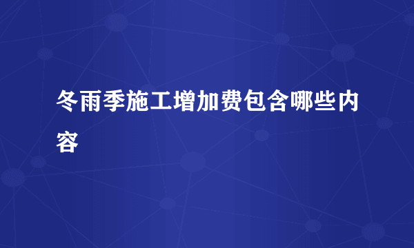 冬雨季施工增加费包含哪些内容