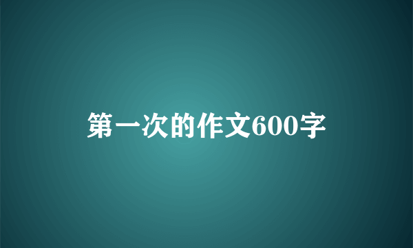 第一次的作文600字