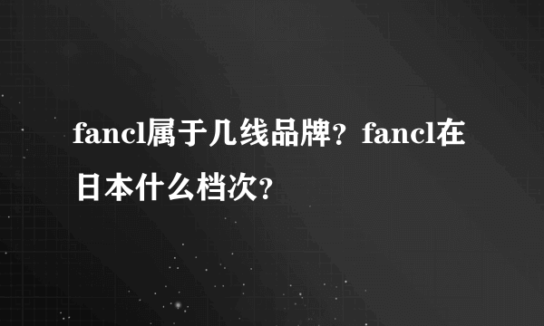 fancl属于几线品牌？fancl在日本什么档次？