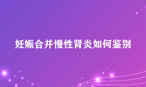 妊娠合并慢性肾炎如何鉴别