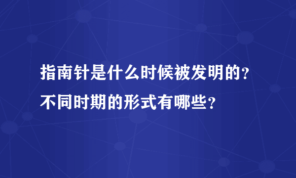 指南针是什么时候被发明的？不同时期的形式有哪些？