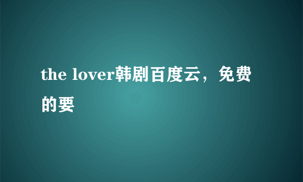 the lover韩剧百度云，免费的要